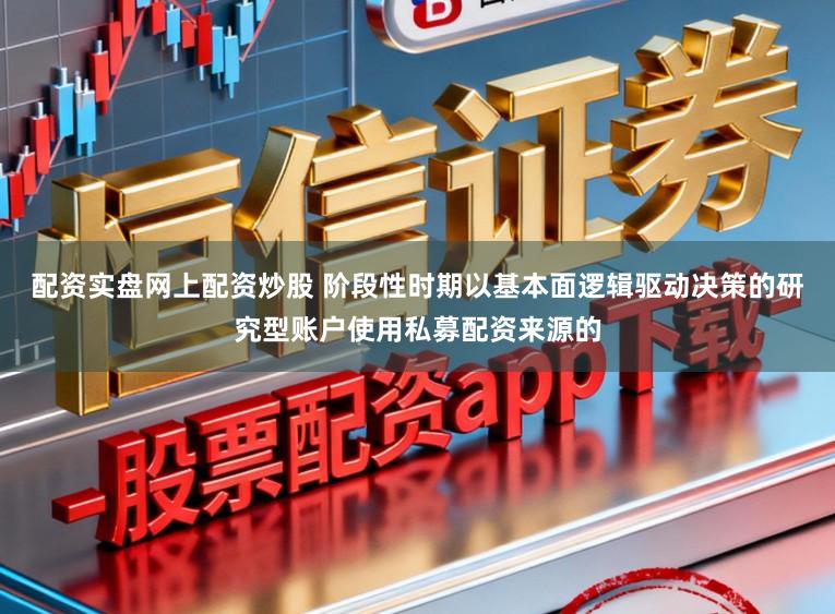 配资实盘网上配资炒股 阶段性时期以基本面逻辑驱动决策的研究型账户使用私募配资来源的
