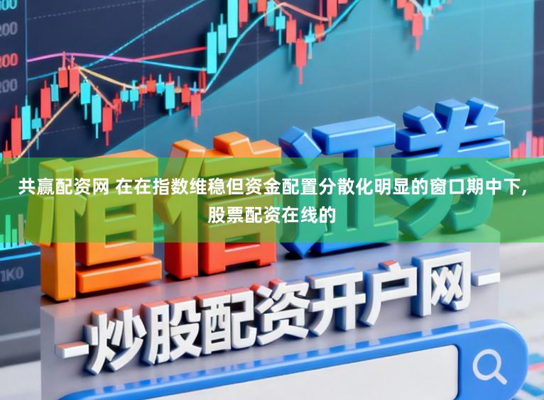 共赢配资网 在在指数维稳但资金配置分散化明显的窗口期中下,股票配资在线的
