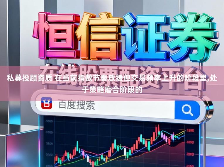私募投顾资质 在当前指数节奏放缓但交易频率上升的阶段里,处于策略磨合阶段的