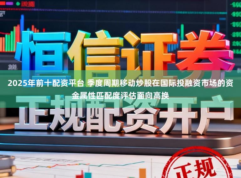 2025年前十配资平台 季度周期移动炒股在国际投融资市场的资金属性匹配度评估面向高换