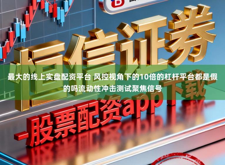 最大的线上实盘配资平台 风控视角下的10倍的杠杆平台都是假的吗流动性冲击测试聚焦信号