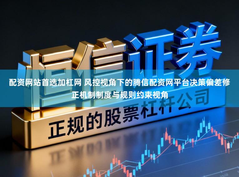 配资网站首选加杠网 风控视角下的腾信配资网平台决策偏差修正机制制度与规则约束视角