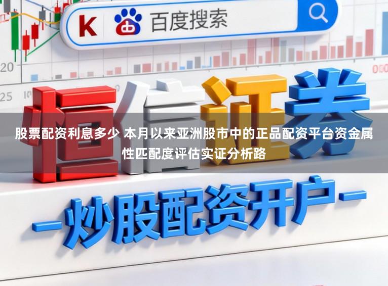 股票配资利息多少 本月以来亚洲股市中的正品配资平台资金属性匹配度评估实证分析路