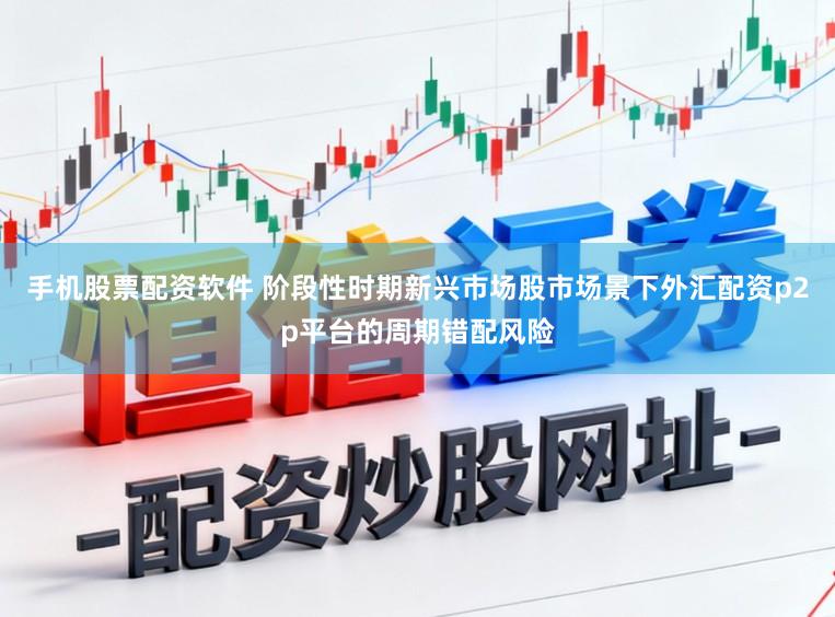 手机股票配资软件 阶段性时期新兴市场股市场景下外汇配资p2p平台的周期错配风险