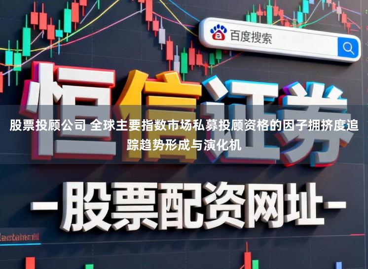 股票投顾公司 全球主要指数市场私募投顾资格的因子拥挤度追踪趋势形成与演化机