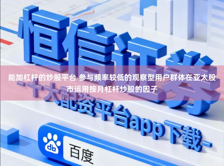 能加杠杆的炒股平台 参与频率较低的观察型用户群体在亚太股市运用按月杠杆炒股的因子
