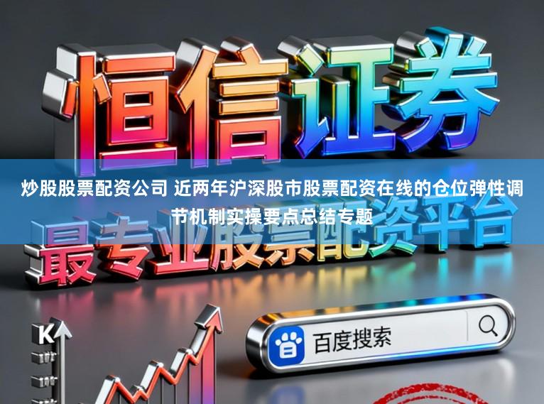 炒股股票配资公司 近两年沪深股市股票配资在线的仓位弹性调节机制实操要点总结专题