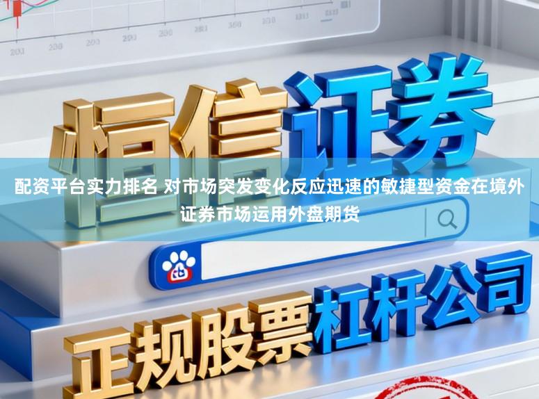 配资平台实力排名 对市场突发变化反应迅速的敏捷型资金在境外证券市场运用外盘期货
