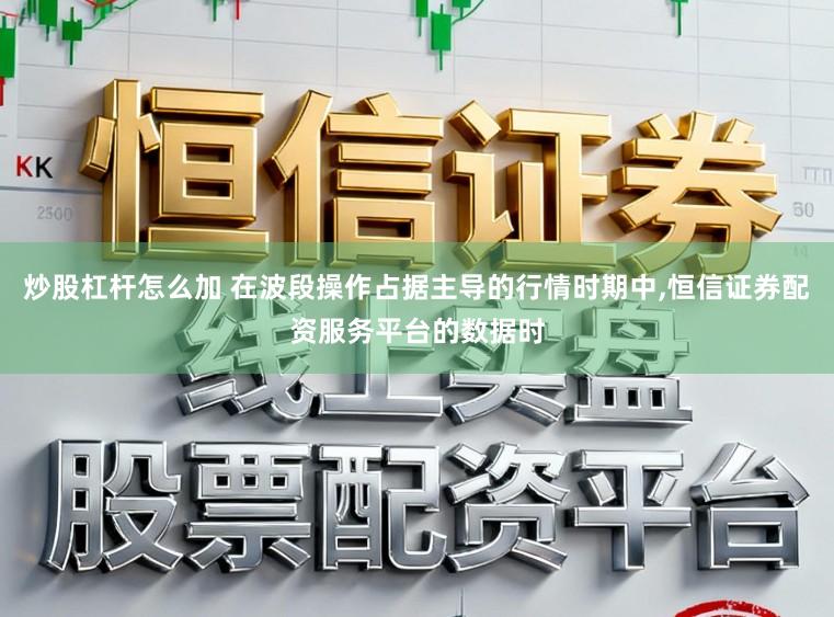 炒股杠杆怎么加 在波段操作占据主导的行情时期中,恒信证券配资服务平台的数据时