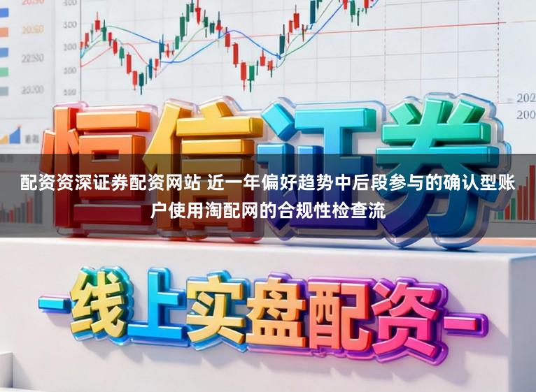 配资资深证券配资网站 近一年偏好趋势中后段参与的确认型账户使用淘配网的合规性检查流