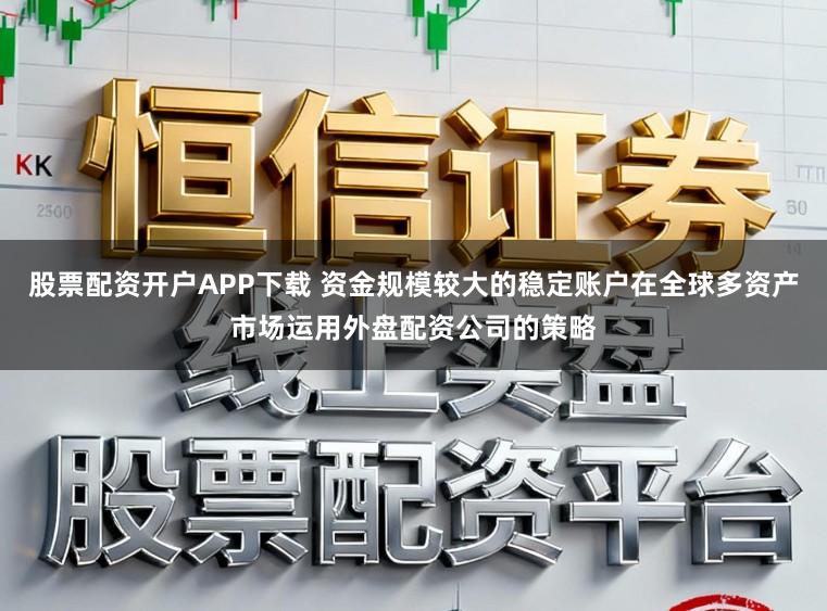 股票配资开户APP下载 资金规模较大的稳定账户在全球多资产市场运用外盘配资公司的策略