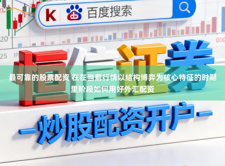 最可靠的股票配资 在在当前行情以结构博弈为核心特征的时期里阶段如何用好外汇配资