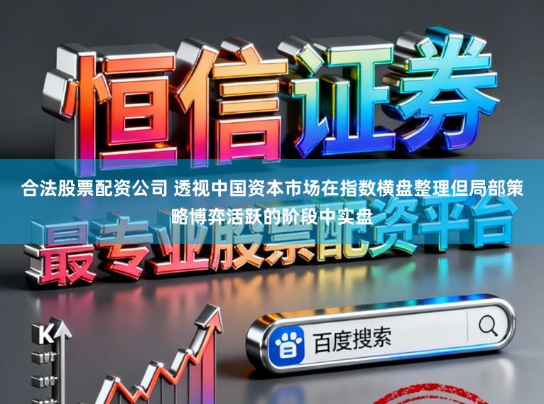 合法股票配资公司 透视中国资本市场在指数横盘整理但局部策略博弈活跃的阶段中实盘