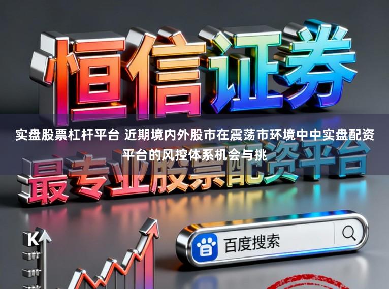 实盘股票杠杆平台 近期境内外股市在震荡市环境中中实盘配资平台的风控体系机会与挑