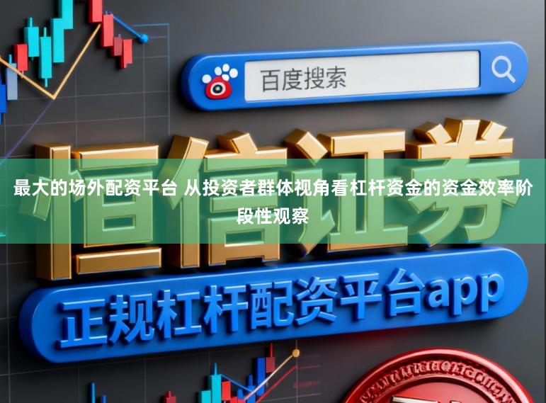 最大的场外配资平台 从投资者群体视角看杠杆资金的资金效率阶段性观察