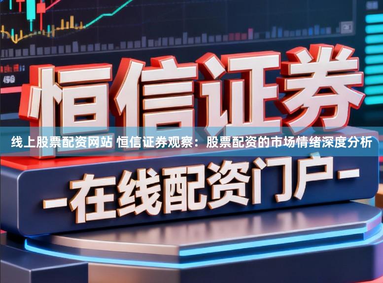 线上股票配资网站 恒信证券观察：股票配资的市场情绪深度分析
