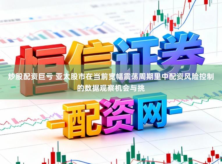炒股配资巨亏 亚太股市在当前宽幅震荡周期里中配资风险控制的数据观察机会与挑