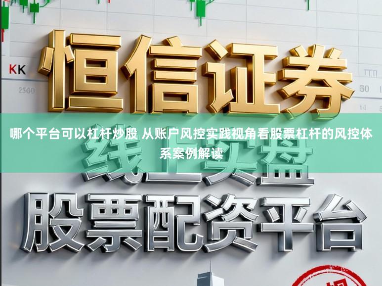 哪个平台可以杠杆炒股 从账户风控实践视角看股票杠杆的风控体系案例解读