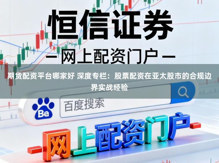 期货配资平台哪家好 深度专栏：股票配资在亚太股市的合规边界实战经验