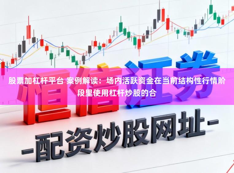 股票加杠杆平台 案例解读：场内活跃资金在当前结构性行情阶段里使用杠杆炒股的合