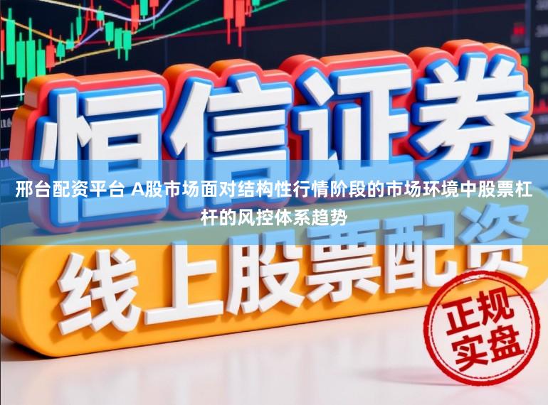 邢台配资平台 A股市场面对结构性行情阶段的市场环境中股票杠杆的风控体系趋势