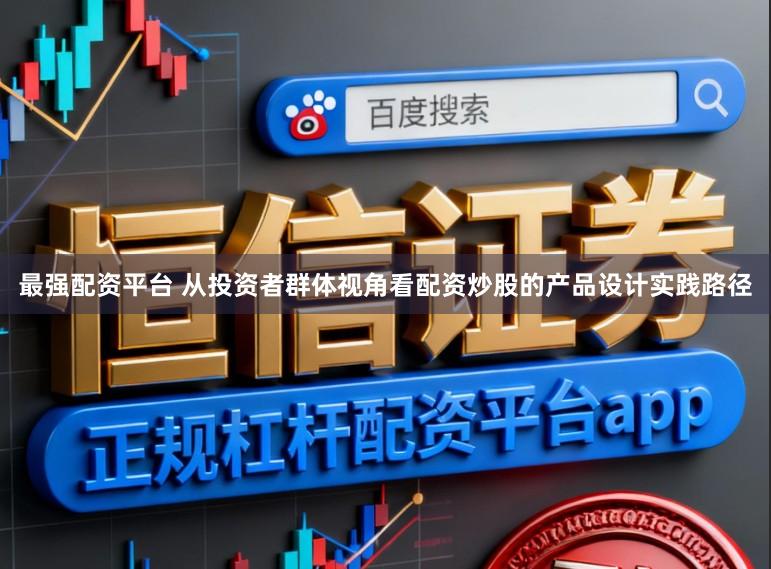 最强配资平台 从投资者群体视角看配资炒股的产品设计实践路径
