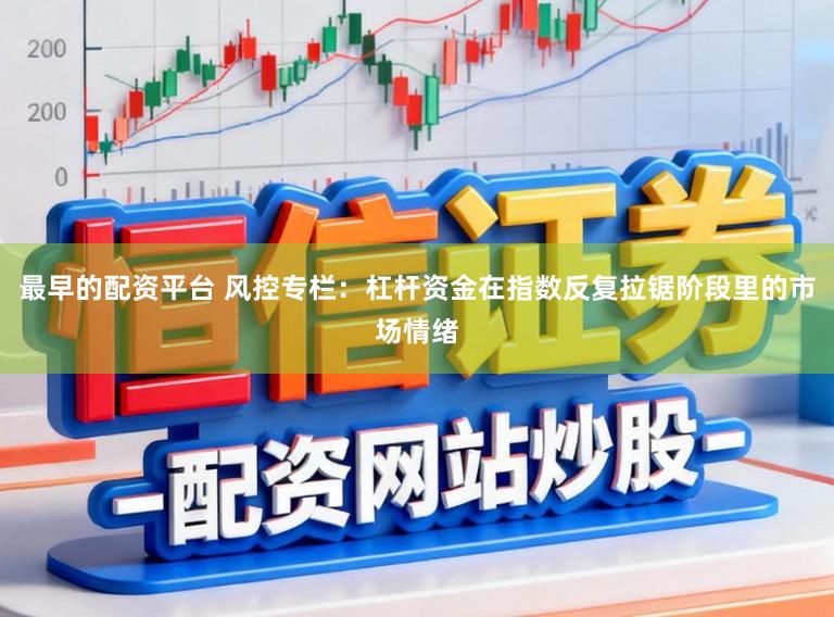 最早的配资平台 风控专栏：杠杆资金在指数反复拉锯阶段里的市场情绪