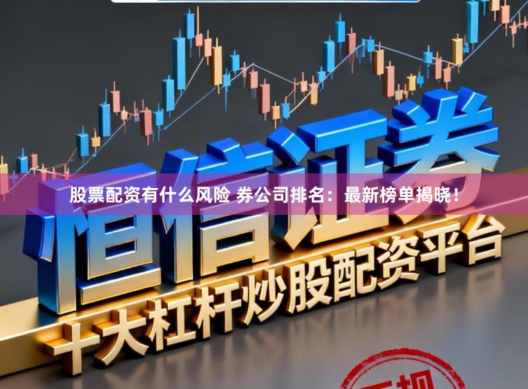 股票配资有什么风险 券公司排名：最新榜单揭晓！