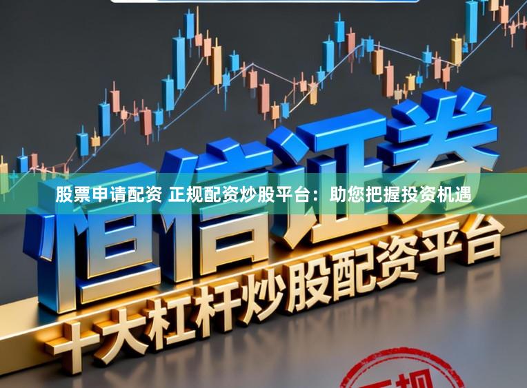股票申请配资 正规配资炒股平台：助您把握投资机遇