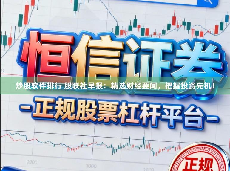 炒股软件排行 股联社早报：精选财经要闻，把握投资先机！