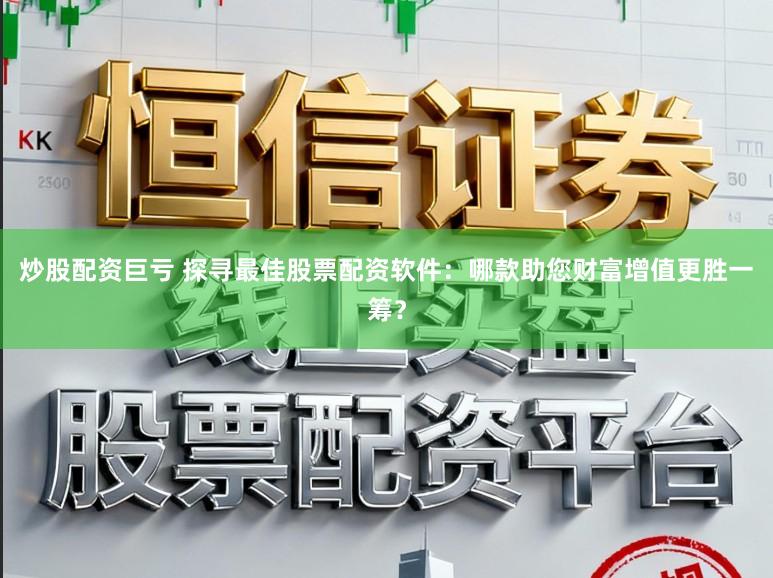 炒股配资巨亏 探寻最佳股票配资软件：哪款助您财富增值更胜一筹？