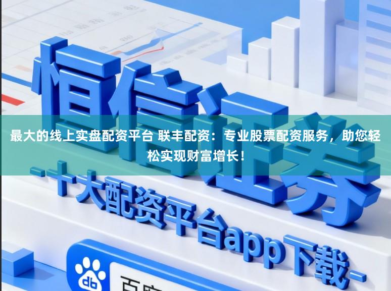 最大的线上实盘配资平台 联丰配资：专业股票配资服务，助您轻松实现财富增长！