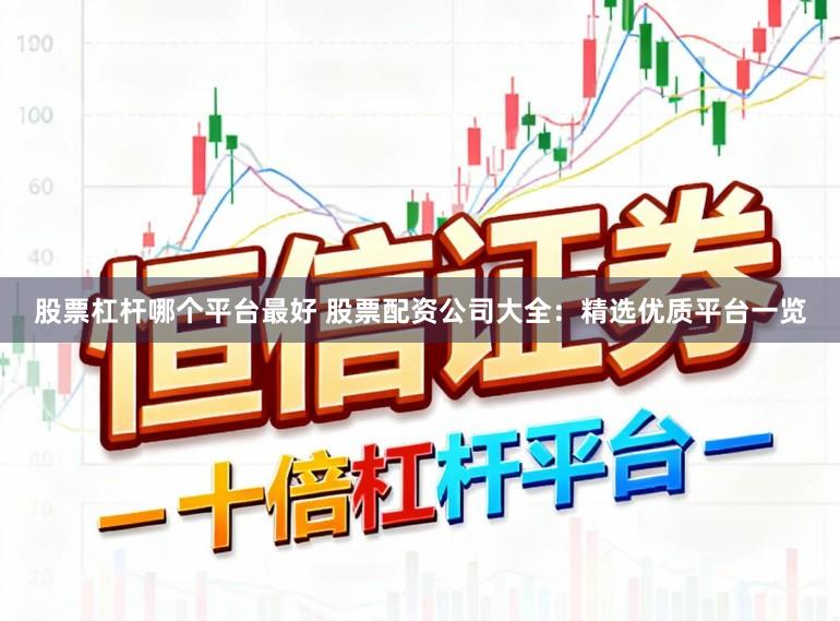 股票杠杆哪个平台最好 股票配资公司大全：精选优质平台一览
