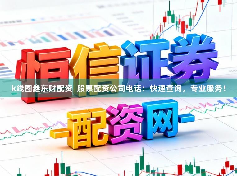 k线图鑫东财配资  股票配资公司电话：快速查询，专业服务！