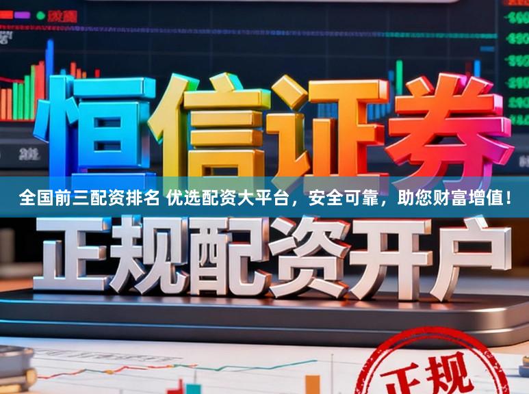 全国前三配资排名 优选配资大平台，安全可靠，助您财富增值！