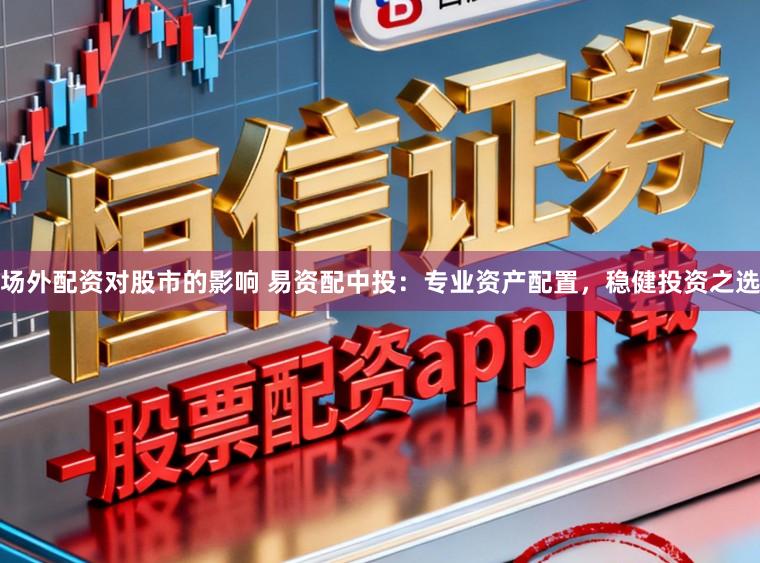 场外配资对股市的影响 易资配中投：专业资产配置，稳健投资之选