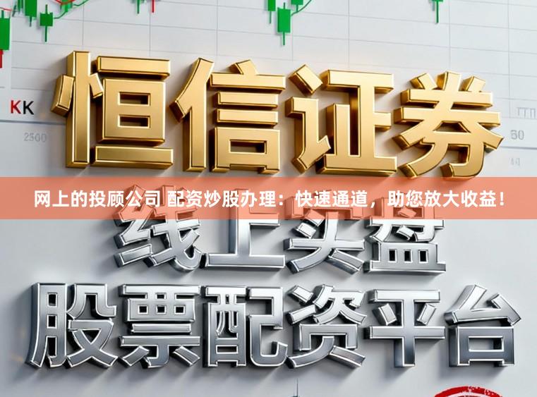 网上的投顾公司 配资炒股办理：快速通道，助您放大收益！