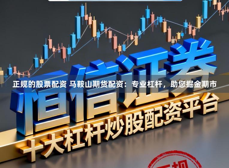 正规的股票配资 马鞍山期货配资：专业杠杆，助您掘金期市