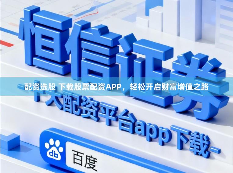 配资选股 下载股票配资APP，轻松开启财富增值之路