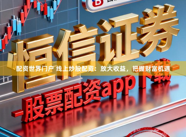 配资世界门户 线上炒股配资：放大收益，把握财富机遇