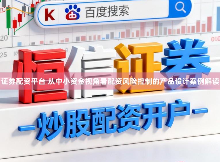 证券配资平台 从中小资金视角看配资风险控制的产品设计案例解读