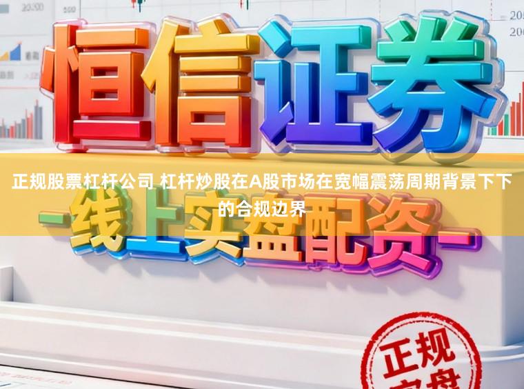正规股票杠杆公司 杠杆炒股在A股市场在宽幅震荡周期背景下下的合规边界