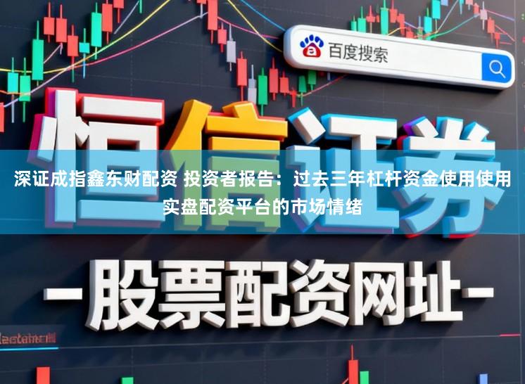 深证成指鑫东财配资 投资者报告：过去三年杠杆资金使用使用实盘配资平台的市场情绪