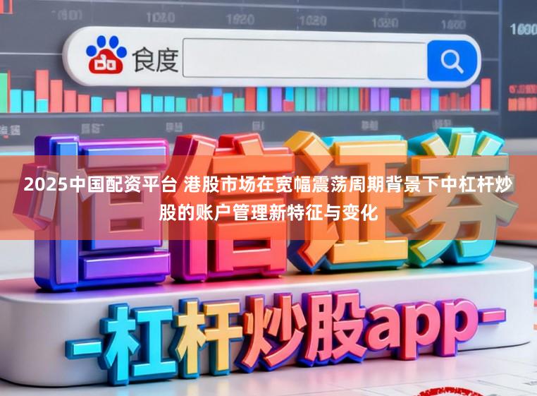 2025中国配资平台 港股市场在宽幅震荡周期背景下中杠杆炒股的账户管理新特征与变化