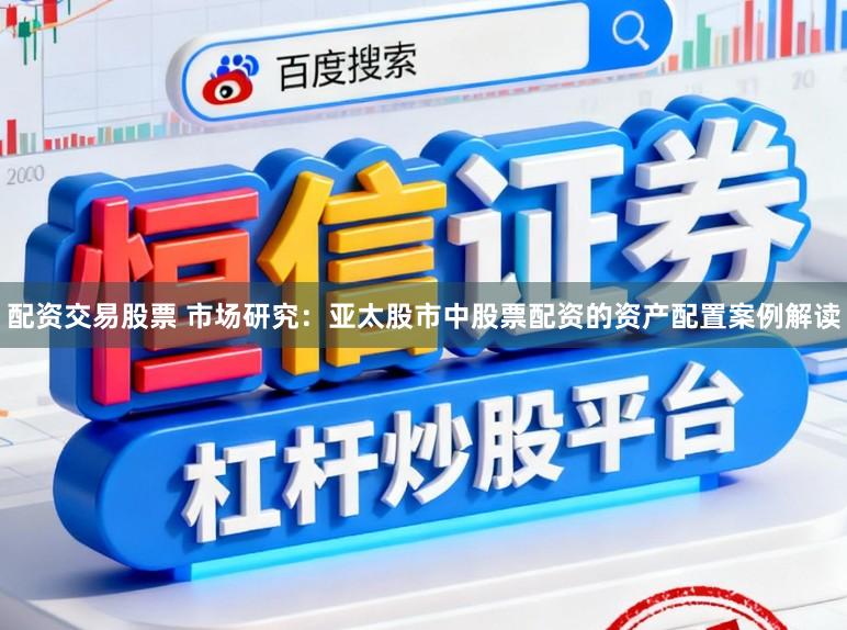 配资交易股票 市场研究：亚太股市中股票配资的资产配置案例解读