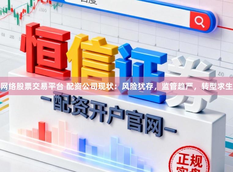 网络股票交易平台 配资公司现状：风险犹存，监管趋严，转型求生