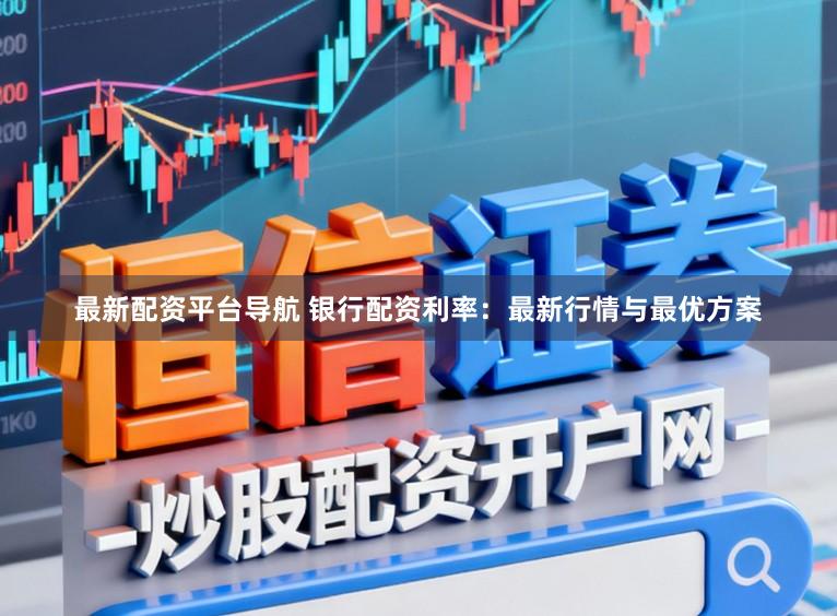 最新配资平台导航 银行配资利率：最新行情与最优方案