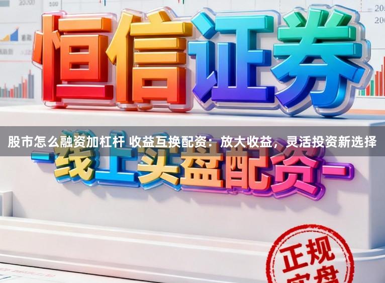 股市怎么融资加杠杆 收益互换配资：放大收益，灵活投资新选择