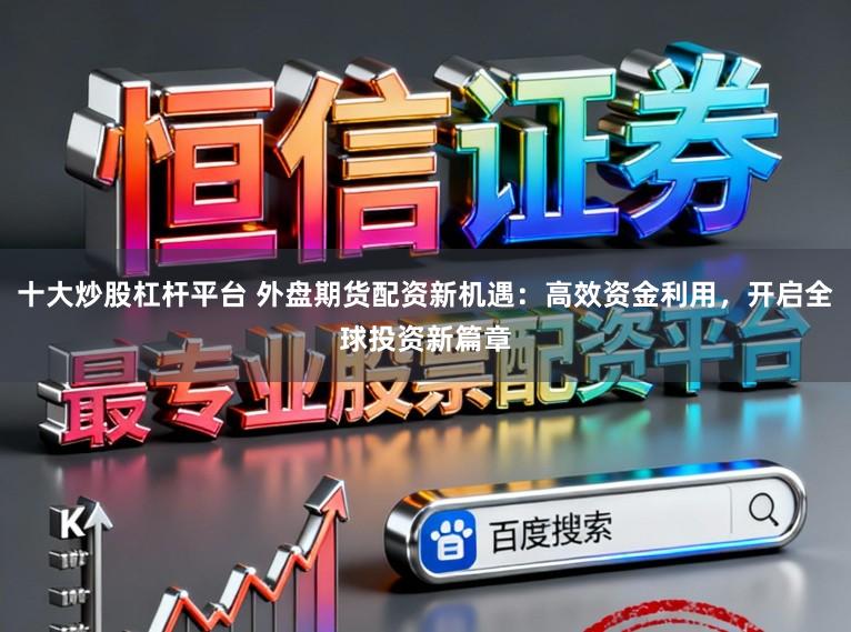 十大炒股杠杆平台 外盘期货配资新机遇：高效资金利用，开启全球投资新篇章