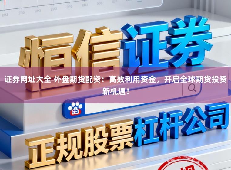 证券网址大全 外盘期货配资：高效利用资金，开启全球期货投资新机遇！